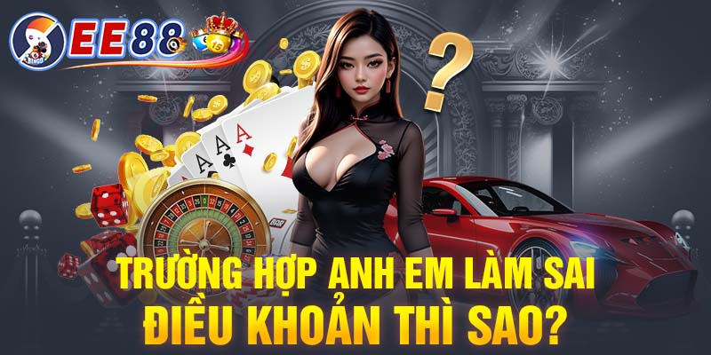 Trường hợp anh em làm sai điều khoản và điều kiện thì sao?